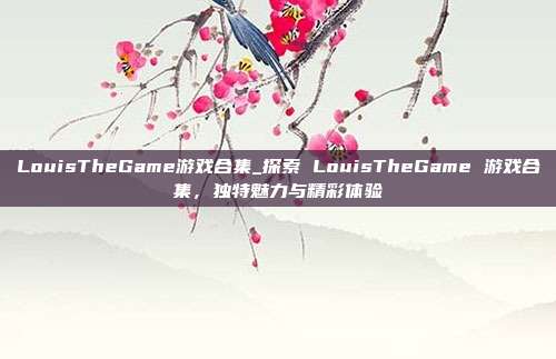 LouisTheGame游戏合集_探索 LouisTheGame 游戏合集，独特魅力与精彩体验