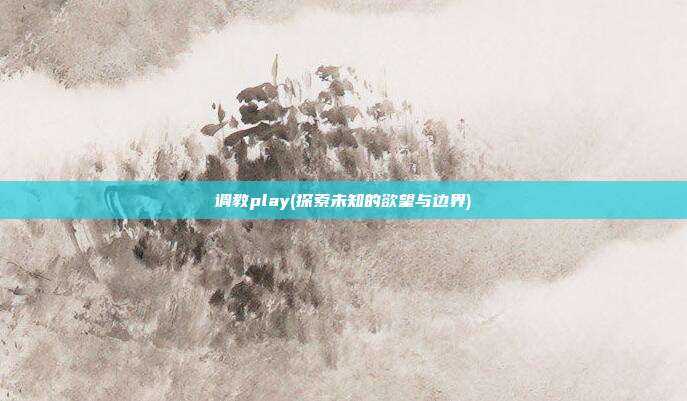 调教play(探索未知的欲望与边界)