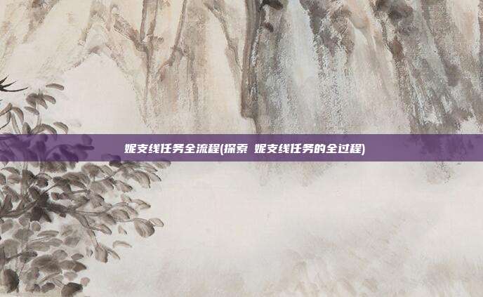 菈妮支线任务全流程(探索菈妮支线任务的全过程)