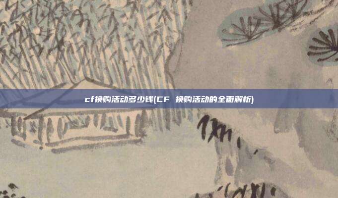 cf换购活动多少钱(CF 换购活动的全面解析)