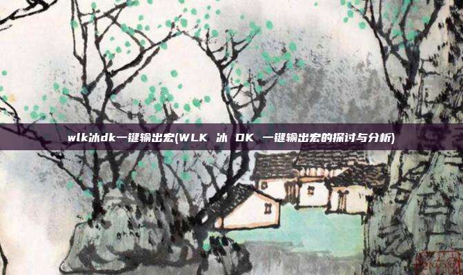 wlk冰dk一键输出宏(WLK 冰 DK 一键输出宏的探讨与分析)