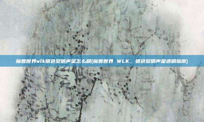 魔兽世界wlk银色黎明声望怎么刷(魔兽世界 WLK，银色黎明声望速刷指南)