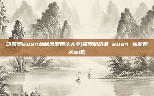 阴阳师2024神秘图案画法大全(探索阴阳师 2024 神秘图案画法)