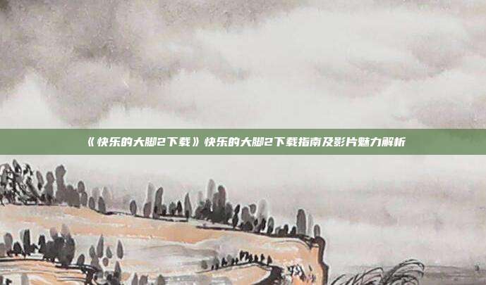 《快乐的大脚2下载》快乐的大脚2下载指南及影片魅力解析